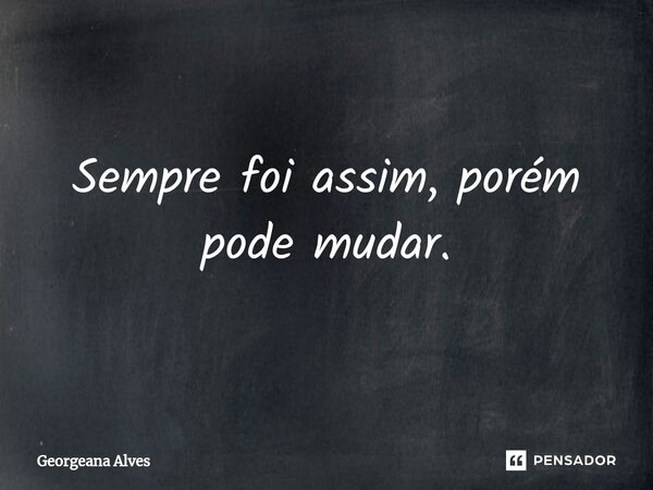 ⁠Sempre foi assim, porém pode mudar.... Frase de Georgeana Alves.