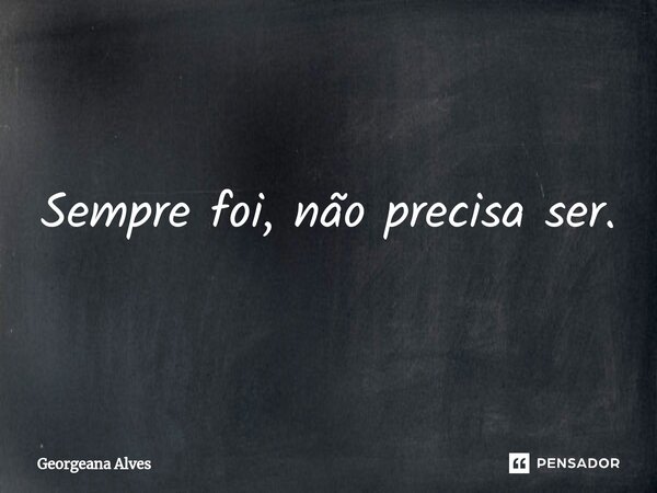 ⁠Sempre foi, não precisa ser.... Frase de Georgeana Alves.
