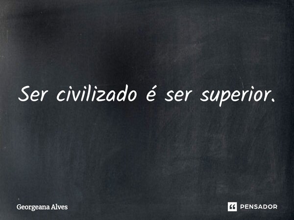 ⁠Ser civilizado é ser superior.... Frase de Georgeana Alves.