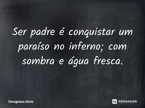 ⁠Ser padre é conquistar um paraíso no inferno; com sombra e água fresca.... Frase de Georgeana Alves.