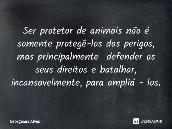 ⁠Ser protetor de animais não é somente protegê-los dos perigos, mas principalmente defender os seus direitos e batalhar, incansavelmente, para ampliá - los.... Frase de Georgeana Alves.