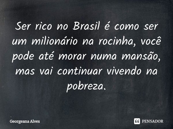 ⁠Ser rico no Brasil é como ser um milionário na rocinha, você pode até morar numa mansão, mas vai continuar vivendo na pobreza.... Frase de Georgeana Alves.