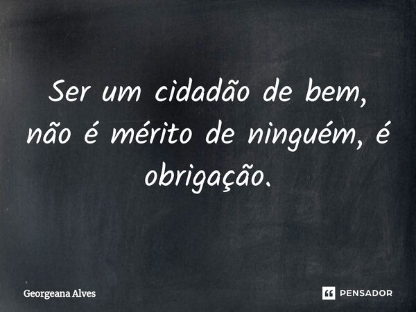 ⁠Ser um cidadão de bem, não é mérito de ninguém, é obrigação.... Frase de Georgeana Alves.