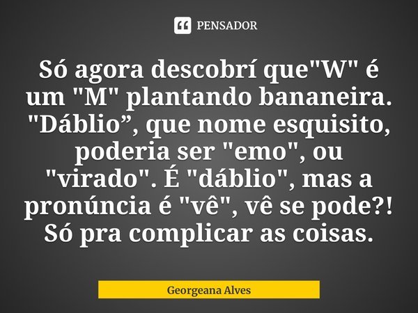 ⁠Só agora descobrí que "W" é um "M" plantando bananeira. "Dáblio”, que nome esquisito, poderia ser "emo", ou "virado&quo... Frase de Georgeana Alves.