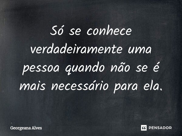 ⁠Só se conhece verdadeiramente uma pessoa quando não se é mais necessário para ela.... Frase de Georgeana Alves.