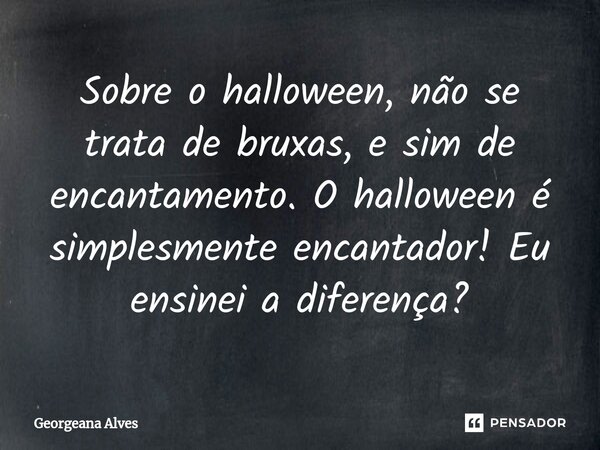 ⁠⁠Sobre o halloween, não se trata de bruxas, e sim de encantamento. O halloween é simplesmente encantador! Eu ensinei a diferença?... Frase de Georgeana Alves.