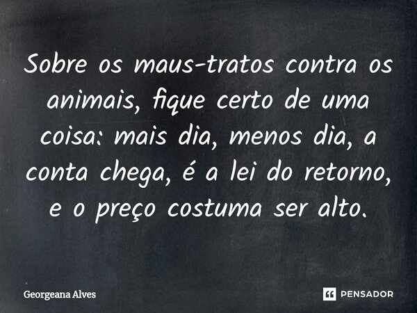⁠Sobre os maus-tratos contra os animais, fique certo de uma coisa: mais dia, menos dia, a conta chega, é a lei do retorno, e o preço costuma ser alto.... Frase de Georgeana Alves.