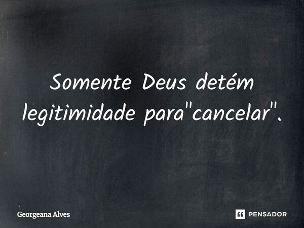 ⁠Somente Deus detém legitimidade para "cancelar".... Frase de Georgeana Alves.
