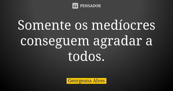 Somente os medíocres conseguem agradar a todos.... Frase de Georgeana Alves.