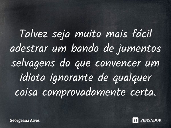 ⁠Talvez seja muito mais fácil adestrar um bando de jumentos selvagens do que convencer um idiota ignorante de qualquer coisa comprovadamente certa.... Frase de Georgeana Alves.