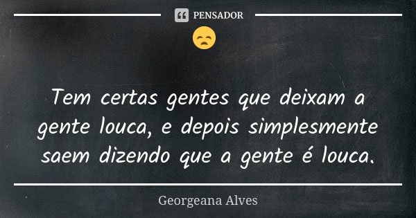 😞 Tem certas gentes que deixam a gente louca, e depois simplesmente saem dizendo que a gente é louca.... Frase de Georgeana Alves.