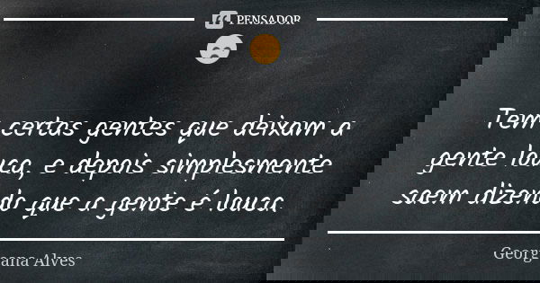 😞 Tem certas gentes que deixam a gente louca, e depois simplesmente saem dizendo que a gente é louca.... Frase de Georgeana Alves.