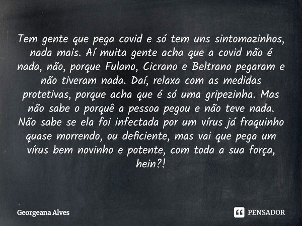 Tem gente que pega covid e só tem uns sintomazinhos, nada mais. Aí muita gente acha que a covid não é nada, não, porque Fulano, Cicrano e Beltrano pegaram e nã... Frase de Georgeana Alves.