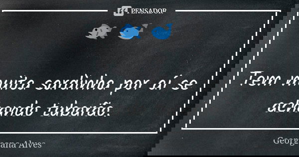 🐟 🐋 Tem muita sardinha por aí se achando tubarão.... Frase de Georgeana Alves.