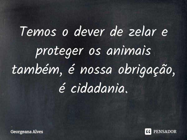 Temos o dever de zelar e proteger os animais também, é nossa obrigação, é cidadania.... Frase de Georgeana Alves.