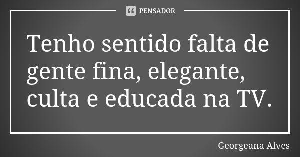 Tenho sentido falta de gente fina, elegante, culta e educada na TV.... Frase de Georgeana Alves.