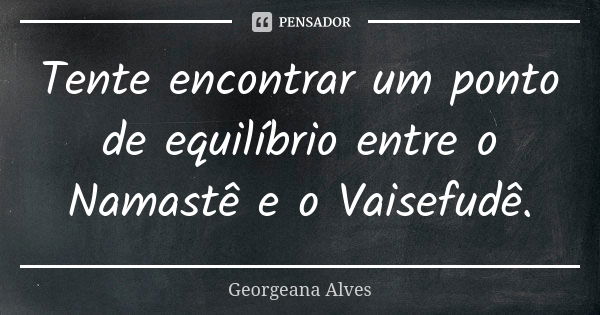 Tente encontrar umponto de equilíbrio entreo Namastê e oVaisefudê.... Frase de Georgeana Alves.