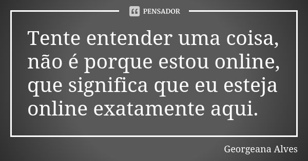 Tente entender uma coisa, não é porque estou online, que significa que eu esteja online exatamente aqui.... Frase de Georgeana Alves.