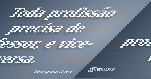 Toda profissão precisa de professor, e vice-versa.... Frase de Georgeana Alves.