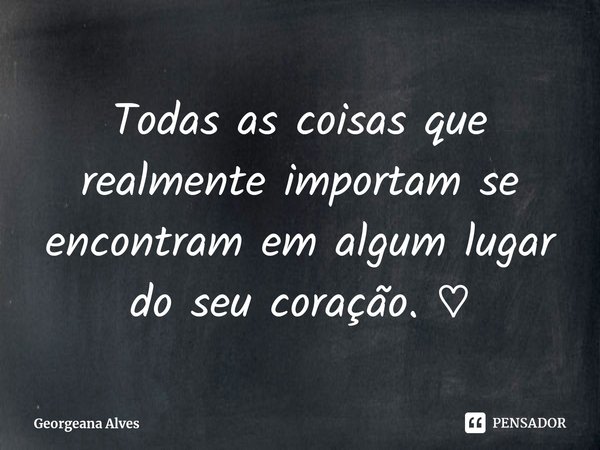 Todas as coisas que realmente importam se encontram em algum lugar do seu coração. ♡... Frase de Georgeana Alves.