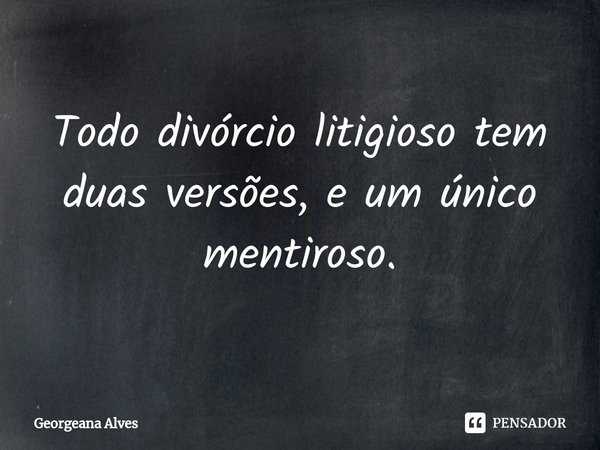 Todo divórcio litigioso tem duas versões, e um único mentiroso.... Frase de Georgeana Alves.