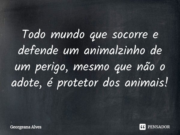 ⁠Todo mundo que socorre e defende um animalzinho de um perigo, mesmo que não o adote, é protetor dos animais!... Frase de Georgeana Alves.