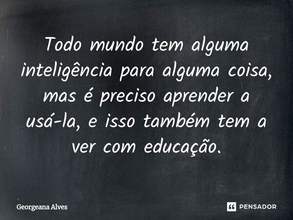 ⁠Todo mundo tem alguma inteligência para alguma coisa, mas é preciso aprender a usá-la, e isso também tem a ver com educação.... Frase de Georgeana Alves.