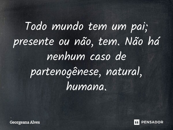 ⁠⁠Todo mundo tem um pai; presente ou não, tem. Não há nenhum caso de partenogênese, natural, humana.... Frase de Georgeana Alves.