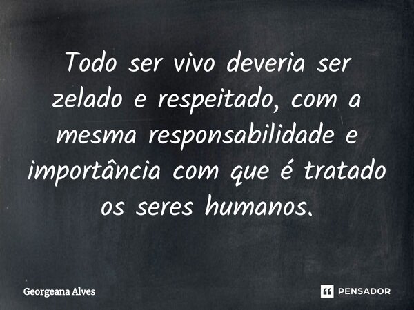 ⁠Todo ser vivo deveria ser zelado e respeitado, com a mesma responsabilidade e importância com que é tratado os seres humanos.... Frase de Georgeana Alves.