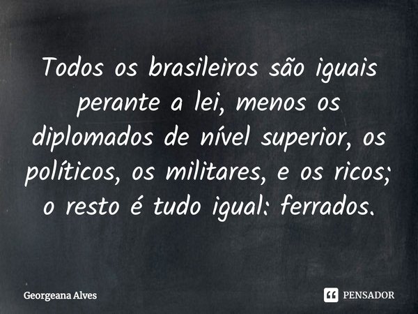 ⁠Todos os brasileiros são iguais perante a lei, menos os diplomados de nível superior, os políticos, os militares, e os ricos; o resto é tudo igual: ferrados.... Frase de Georgeana Alves.