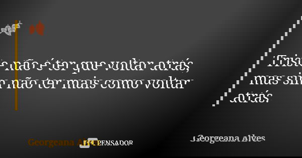 🍂 Triste não é ter que voltar atrás, mas sim não ter mais como voltar atrás.... Frase de Georgeana Alves.