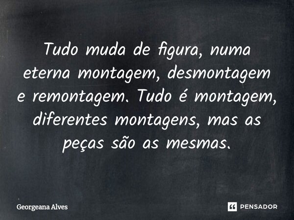 ⁠Tudo muda de figura, numa eterna montagem, desmontagem e remontagem. Tudo é montagem, diferentes montagens, mas as peças são as mesmas.... Frase de Georgeana Alves.