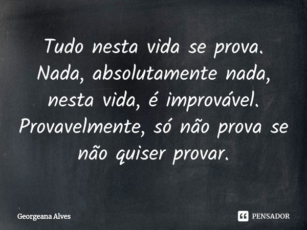 ⁠Tudo nesta vida se prova. Nada, absolutamente nada, nesta vida, é improvável. Provavelmente, só não prova se não quiser provar.... Frase de Georgeana Alves.