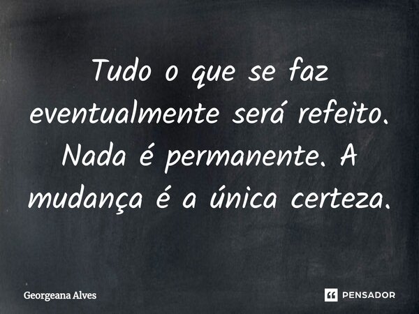 ⁠Tudo o que se faz eventualmente será refeito. Nada é permanente. A mudança é a única certeza.... Frase de Georgeana Alves.
