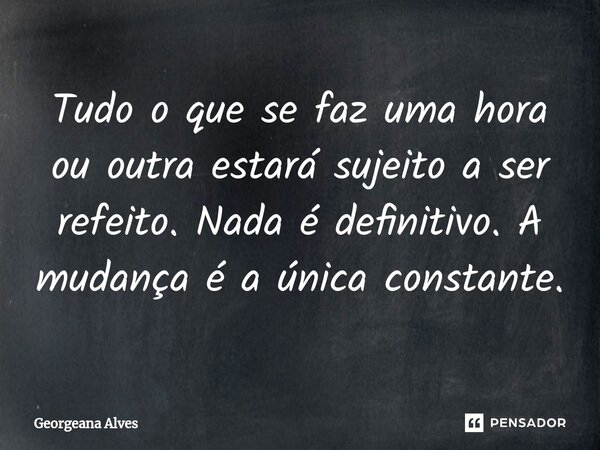 ⁠Tudo o que se faz uma hora ou outra estará sujeito a ser refeito. Nada é definitivo. A mudança é a única constante.... Frase de Georgeana Alves.