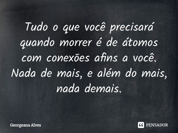 ⁠Tudo o que você precisará quando morrer é de átomos com conexōes afins a você. Nada de mais, e além do mais, nada demais.... Frase de Georgeana Alves.