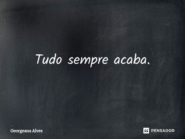 ⁠Tudo sempre acaba.... Frase de Georgeana Alves.