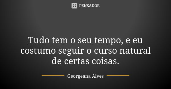 ⏳ Tudo tem o seu tempo, e eu costumo seguir o curso natural de certas coisas.... Frase de Georgeana Alves.