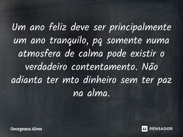 ⁠Um ano feliz deve ser principalmente um ano tranquilo, pq somente numa atmosfera de calma pode existir o verdadeiro contentamento. Não adianta ter mto dinheiro... Frase de Georgeana Alves.