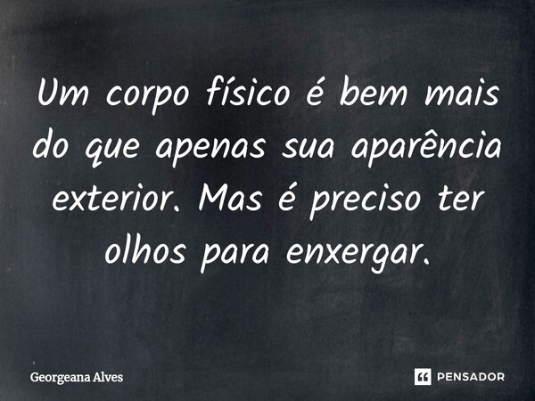 ⁠Um corpo físico é bem mais do que apenas sua aparência exterior. Mas é preciso ter olhos para enxergar.... Frase de Georgeana Alves.
