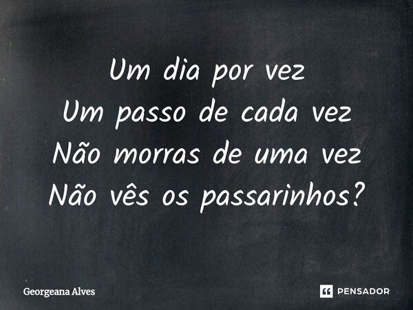⁠Um dia por vez
Um passo de cada vez
Não morras de uma vez
Não vês os passarinhos?... Frase de Georgeana Alves.