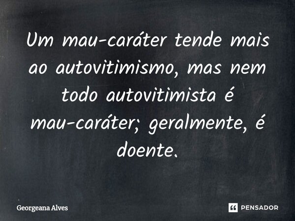 Um mau-caráter tende mais ao autovitimismo, mas nem todo autovitimista é mau-caráter; geralmente, é doente.... Frase de Georgeana Alves.