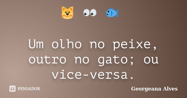 🐱 👀 🐟 Um olho no peixe, outro no gato; ou vice-versa.... Frase de Georgeana Alves.
