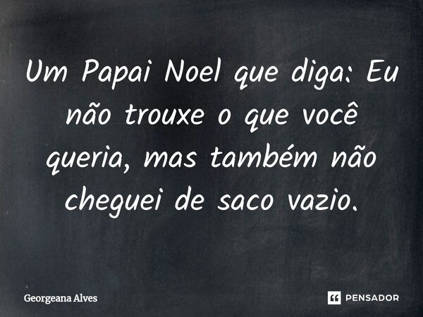 ⁠Um Papai Noel que diga: Eu não trouxe o que você queria, mas também não cheguei de saco vazio.... Frase de Georgeana Alves.
