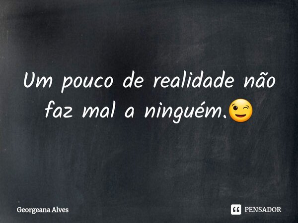 ⁠Um pouco de realidade não faz mal a ninguém.😉... Frase de Georgeana Alves.
