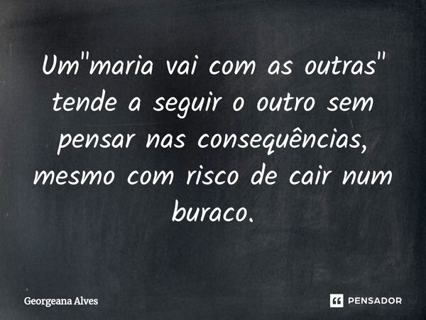⁠Um "maria vai com as outras" tende a seguir o outro sem pensar nas consequências, mesmo com risco de cair num buraco.... Frase de Georgeana Alves.