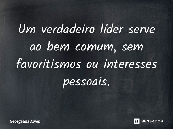 Um verdadeiro líder serve ao bem comum, sem favoritismos ou interesses pessoais.... Frase de Georgeana Alves.