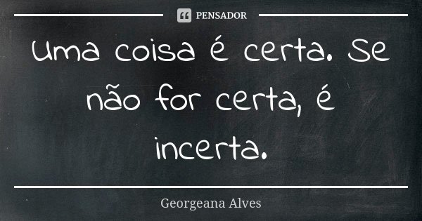 Uma coisa é certa. Se não for certa, é incerta.... Frase de Georgeana Alves.