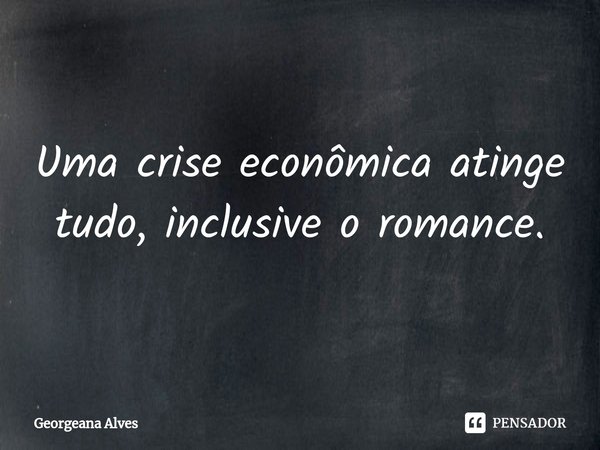 ⁠Uma crise econômica atinge tudo, inclusive o romance.... Frase de Georgeana Alves.