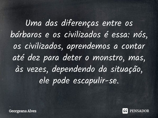⁠Uma das diferenças entre os bárbaros e os civilizados é essa: nós, os civilizados, aprendemos a contar até dez para deter o monstro, mas, às vezes, dependendo ... Frase de Georgeana Alves.